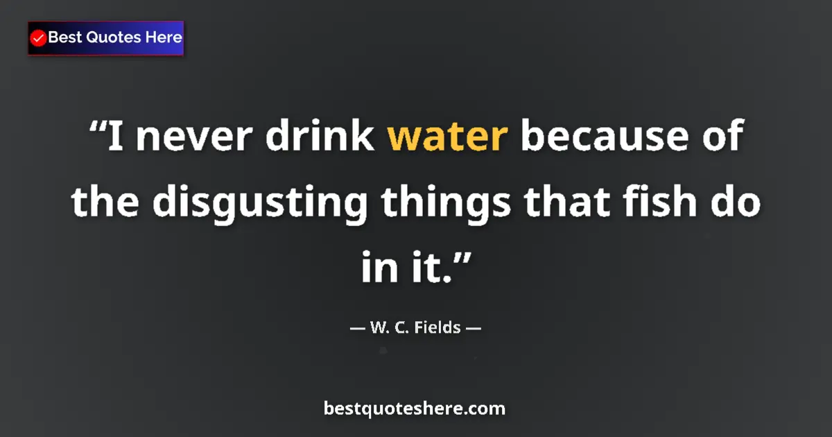 Quote by W. C. Fields: I never drink water because of the disgusting things that fish do in it....