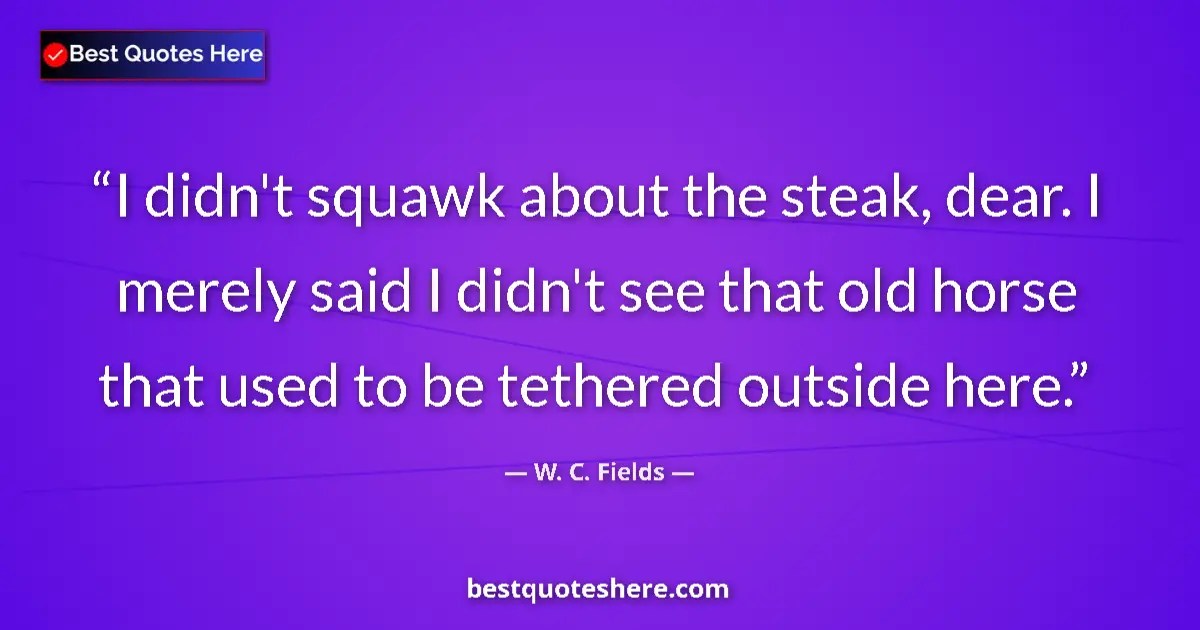 Image for the quote by W C Fields: I didn't squawk about the steak, dear. I merely said I didn't see that old horse that used to be tet...