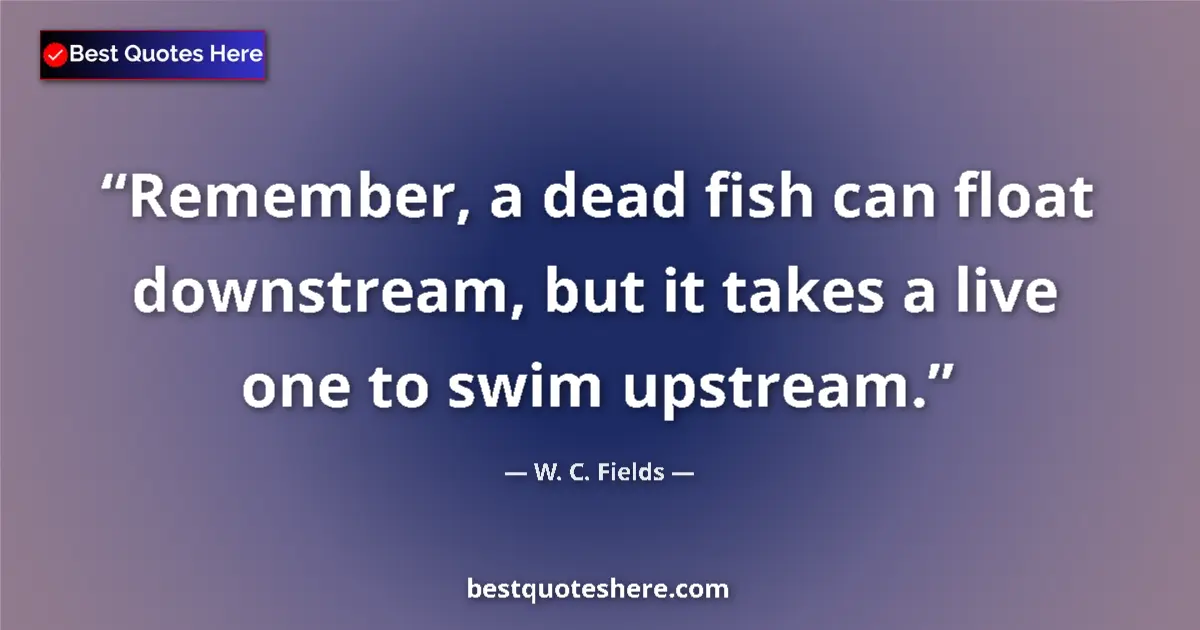 Quote by W. C. Fields: Remember, a dead fish can float downstream, but it takes a live one to swim upstream....