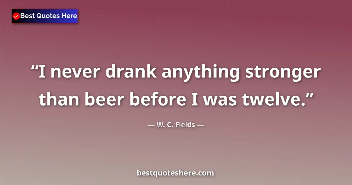 Quote by W. C. Fields: I never drank anything stronger than beer before I was twelve....