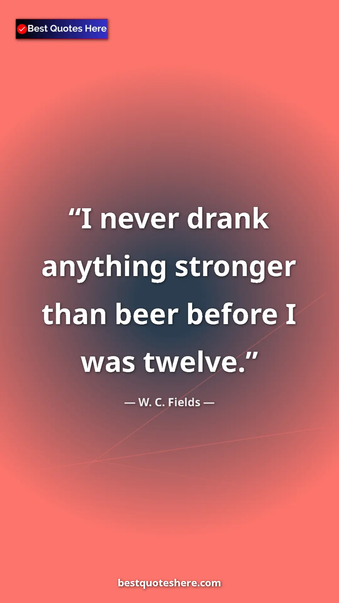 Pinterest quote poster by W. C. Fields: "I never drank anything stronger than beer before I was..."