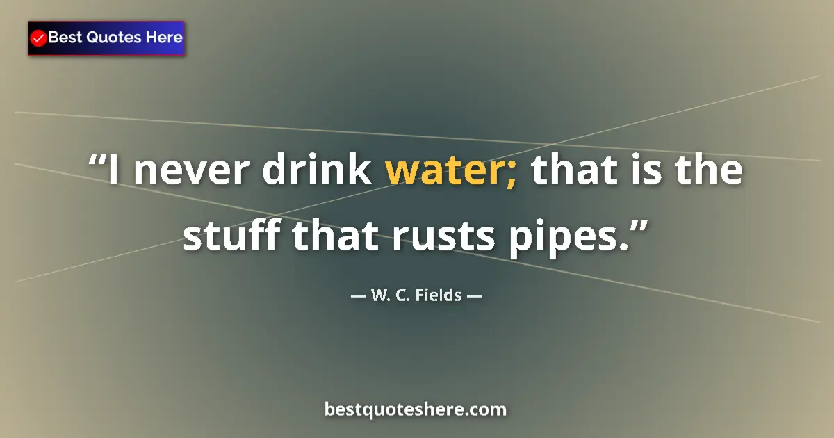 Quote by W. C. Fields: I never drink water; that is the stuff that rusts pipes....