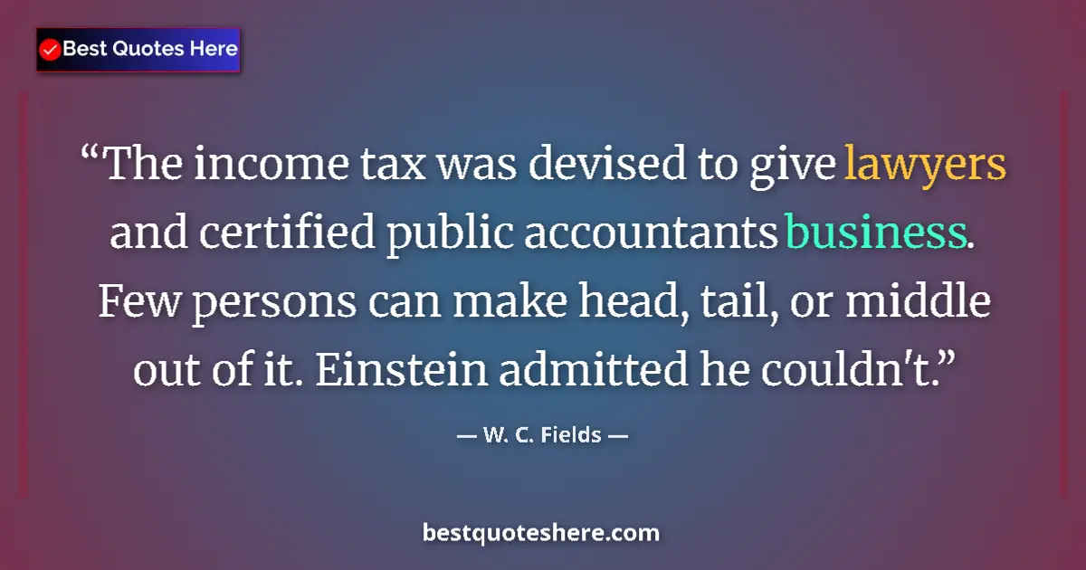 Quote by W. C. Fields: The income tax was devised to give lawyers and certified public accountants business. Few persons ca...