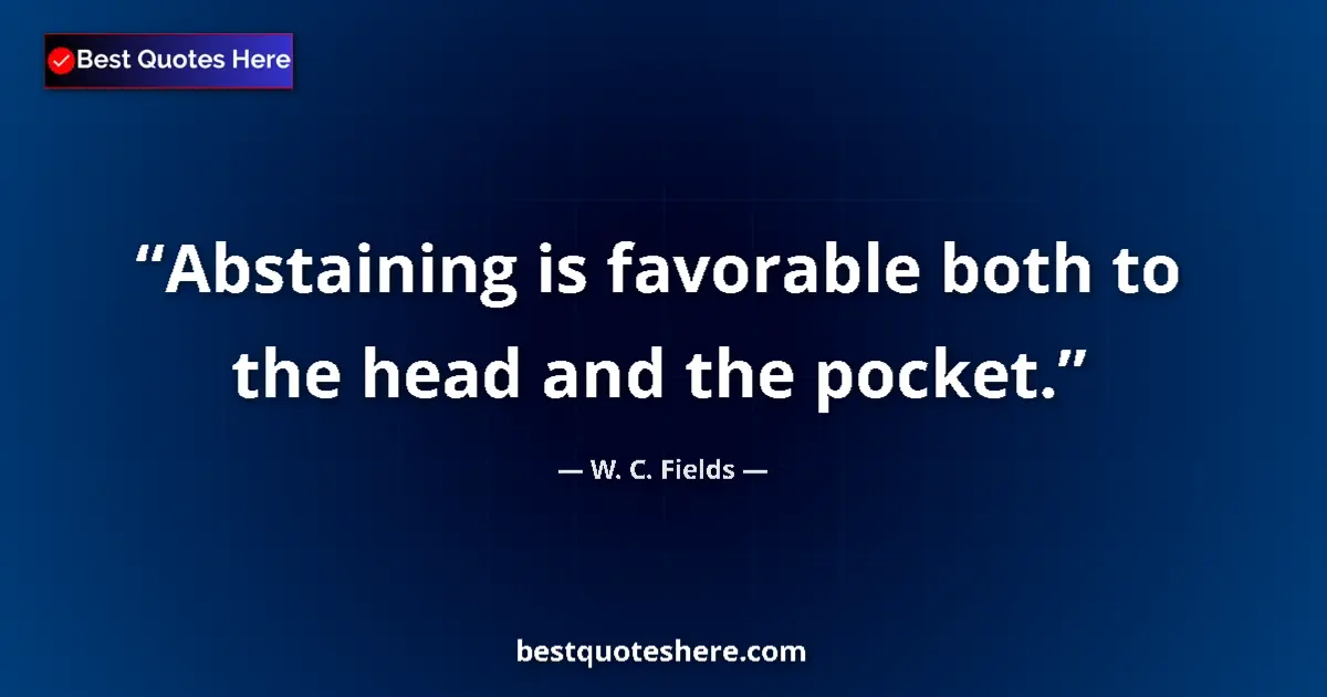 Quote by W. C. Fields: Abstaining is favorable both to the head and the pocket....