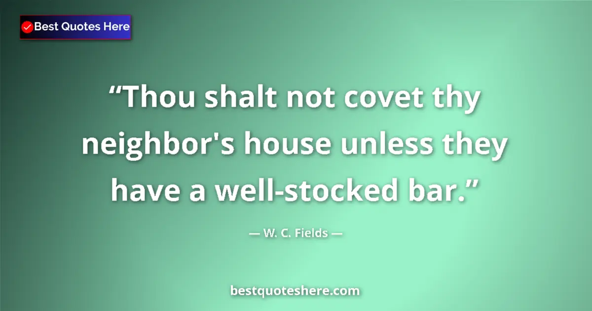 Quote by W. C. Fields: Thou shalt not covet thy neighbor's house unless they have a well-stocked bar....