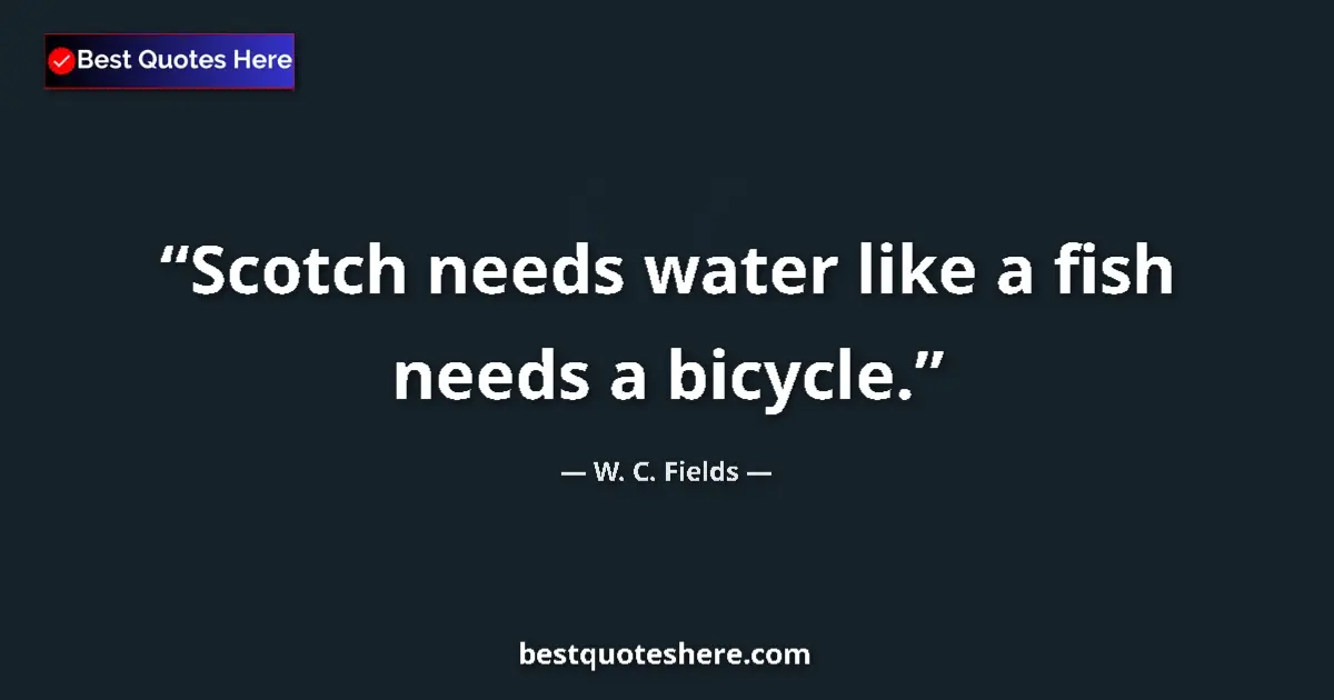 Quote by W. C. Fields: Scotch needs water like a fish needs a bicycle....