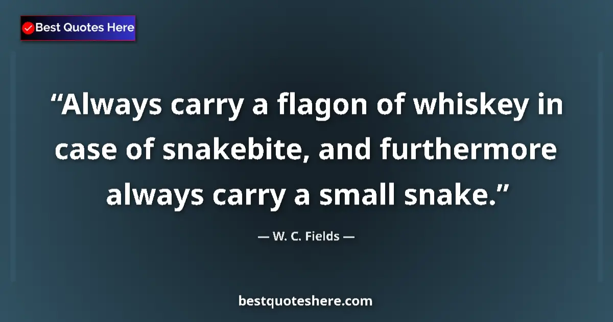 Quote by W. C. Fields: Always carry a flagon of whiskey in case of snakebite, and furthermore always carry a small snake....