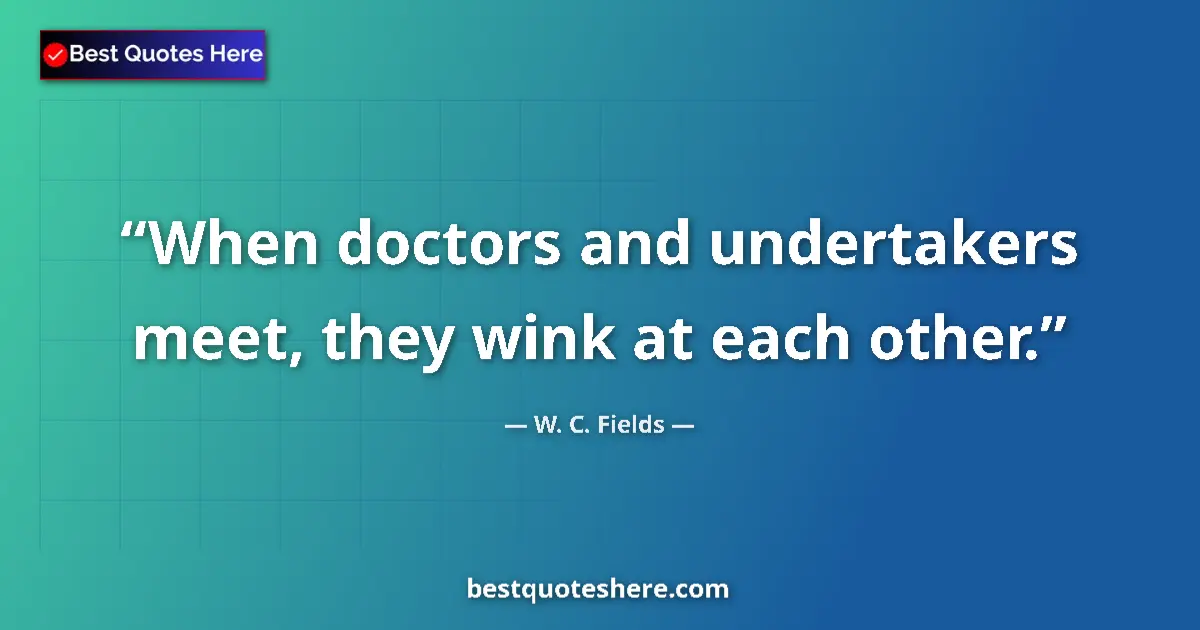 Quote by W. C. Fields: When doctors and undertakers meet, they wink at each other....