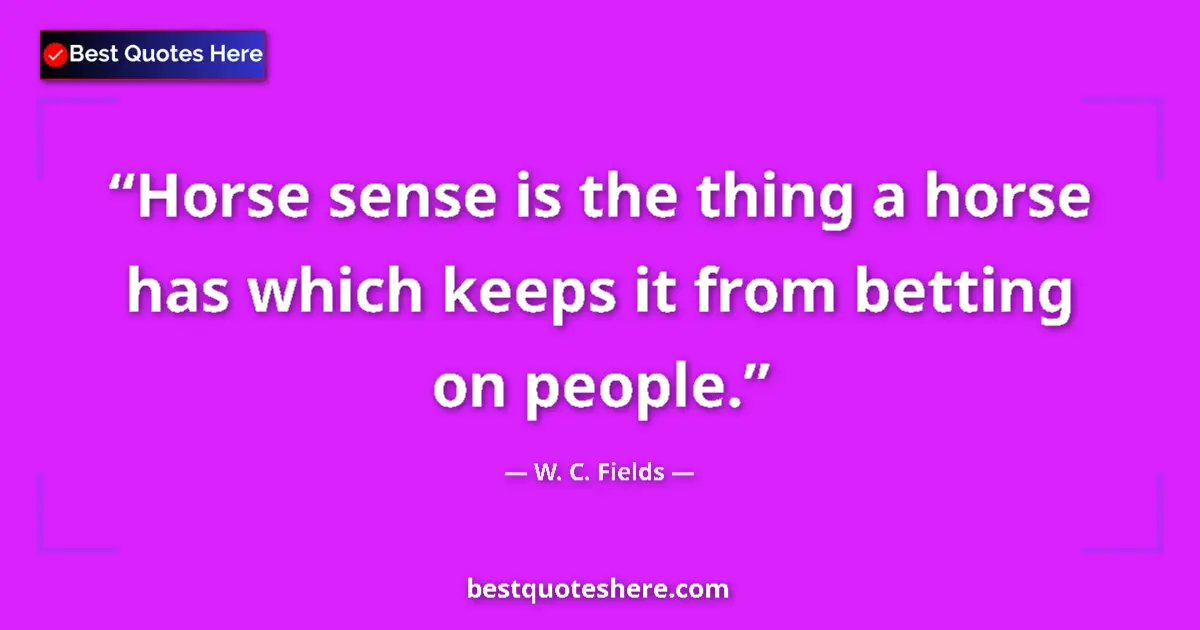 Quote by W. C. Fields: Horse sense is the thing a horse has which keeps it from betting on people....