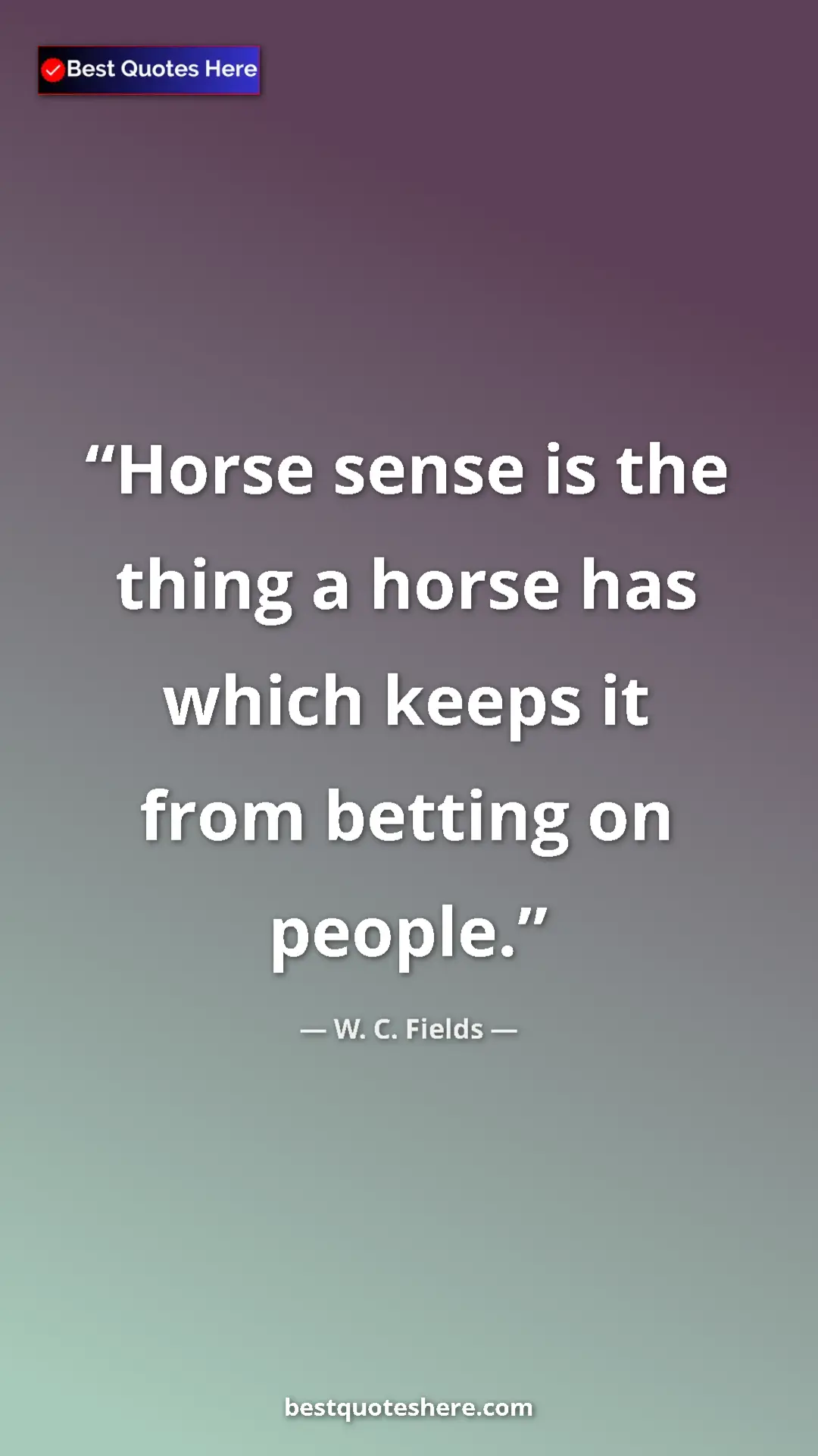 Pinterest quote poster by W. C. Fields: "Horse sense is the thing a horse has which keeps it from..."
