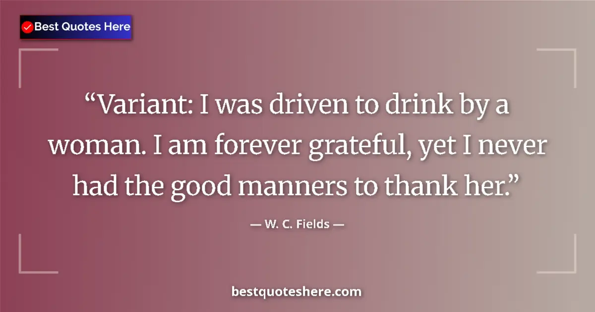 Quote by W. C. Fields: Variant: I was driven to drink by a woman. I am forever grateful, yet I never had the good manners t...