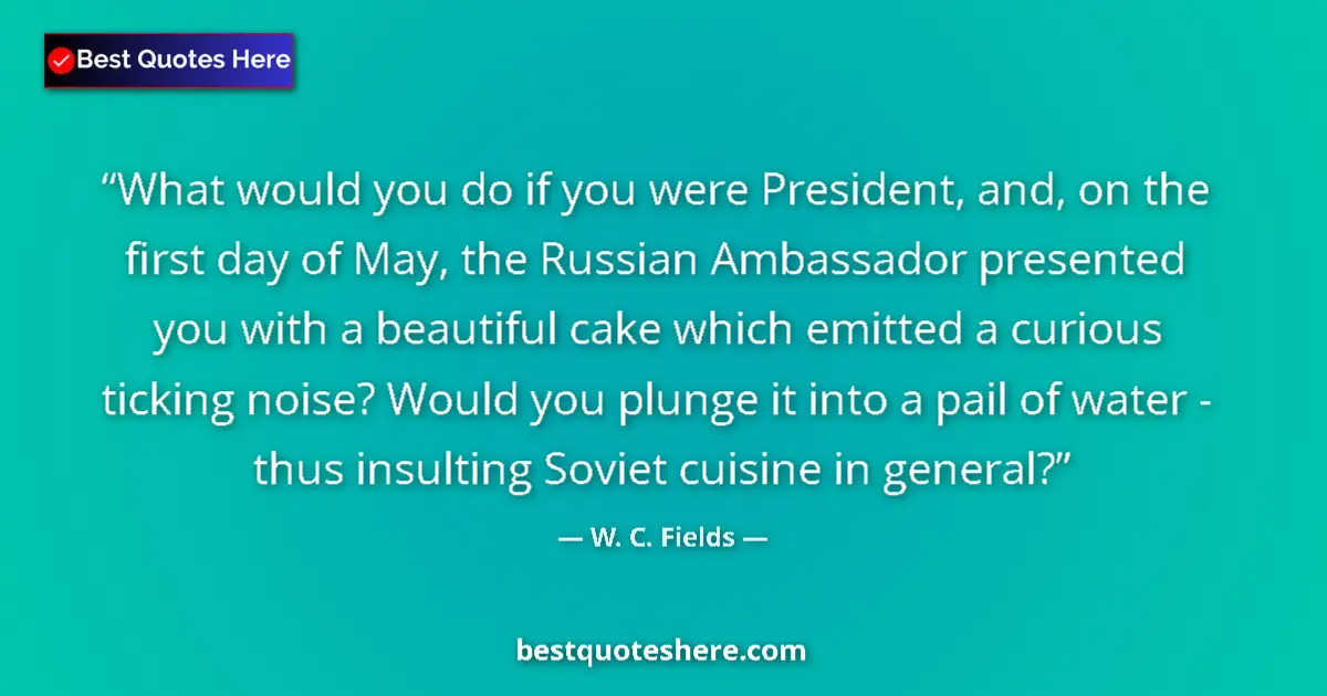 Quote by W. C. Fields: What would you do if you were President, and, on the first day of May, the Russian Ambassador presen...