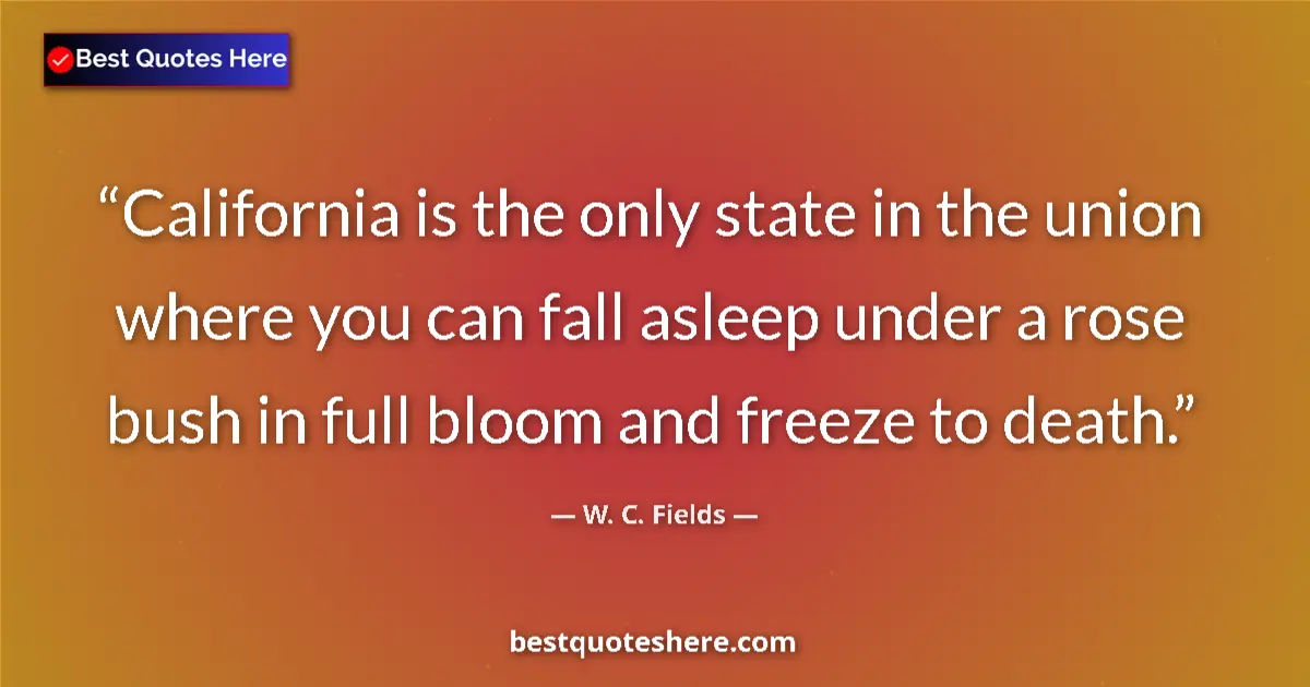 Quote by W. C. Fields: California is the only state in the union where you can fall asleep under a rose bush in full bloom ...