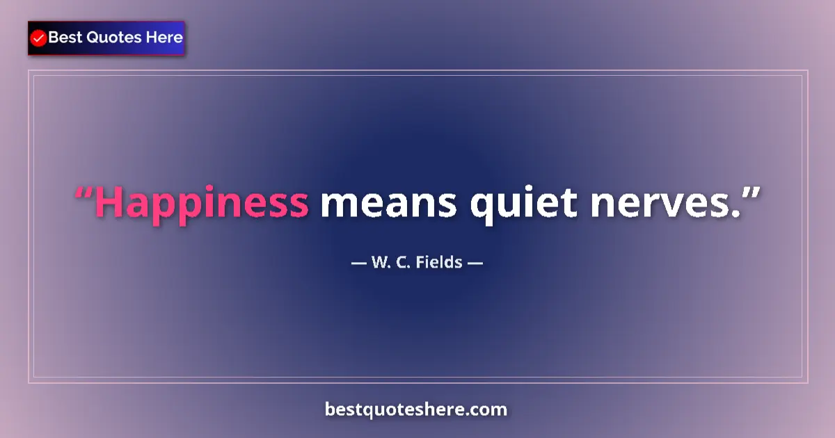 Quote by W. C. Fields: Happiness means quiet nerves....