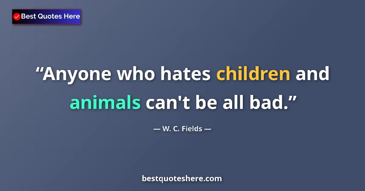 Quote by W. C. Fields: Anyone who hates children and animals can't be all bad....