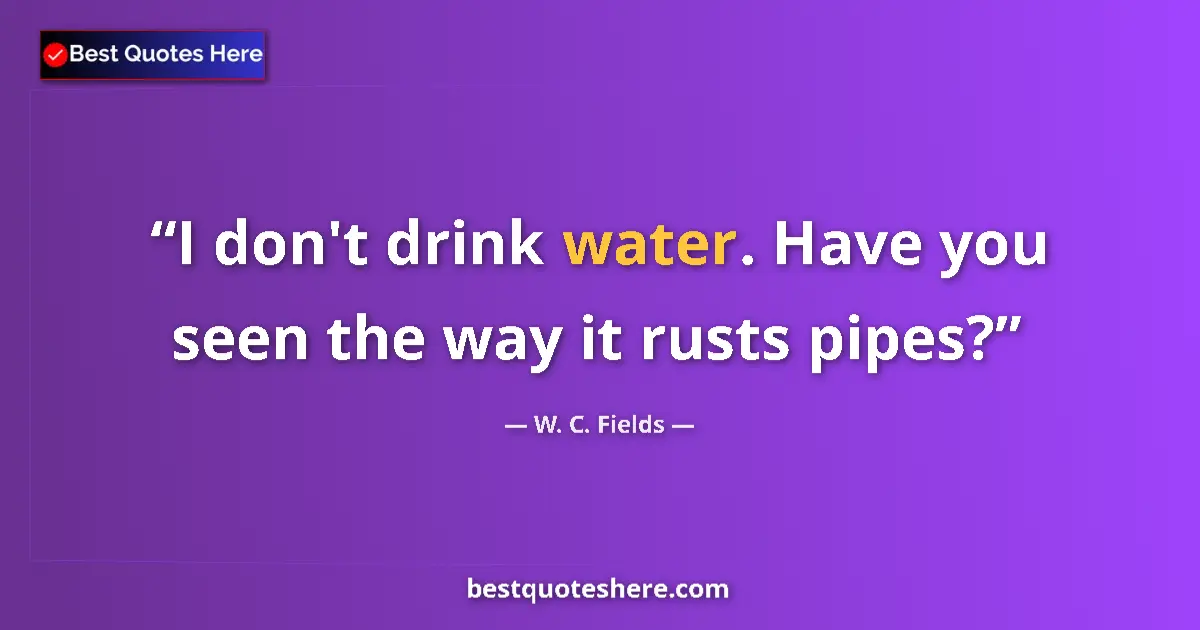 Quote by W. C. Fields: I don't drink water. Have you seen the way it rusts pipes?...