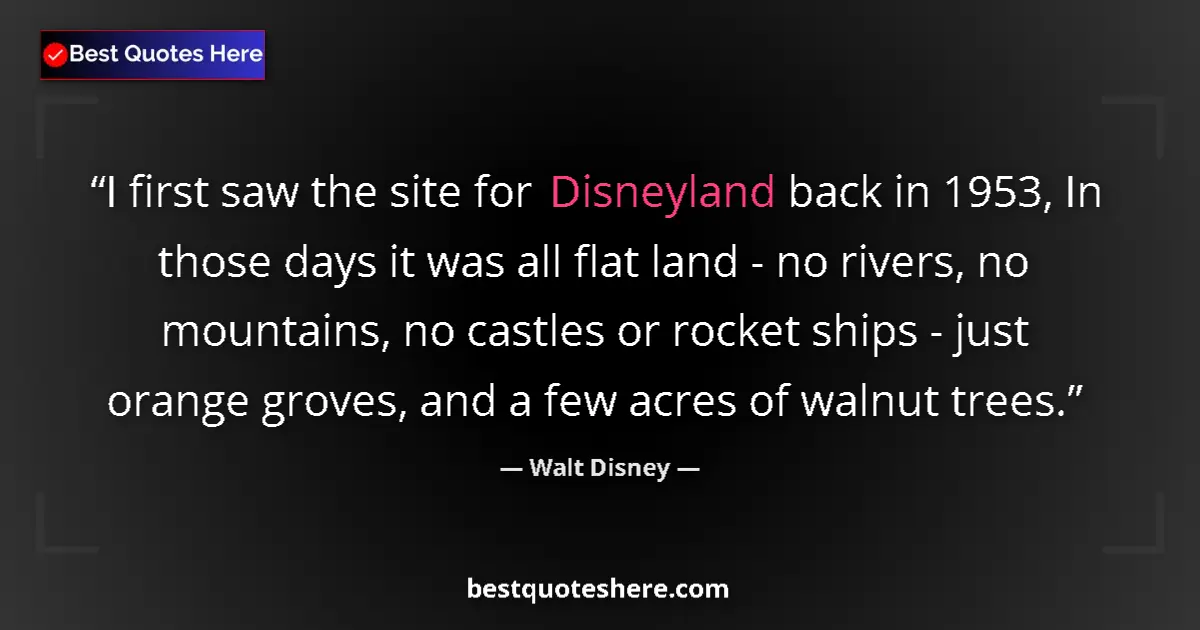 Quote by Walt Disney: I first saw the site for Disneyland back in 1953, In those days it was all flat land - no rivers, no...