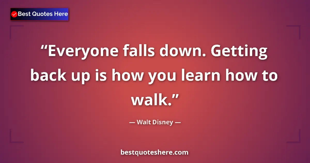 Quote by Walt Disney: Everyone falls down. Getting back up is how you learn how to walk....