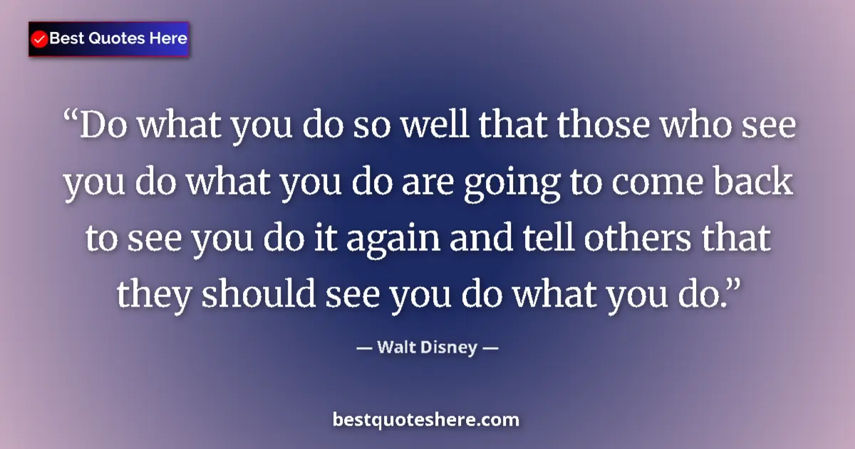 Quote by Walt Disney: Do what you do so well that those who see you do what you do are going to come back to see you do it...