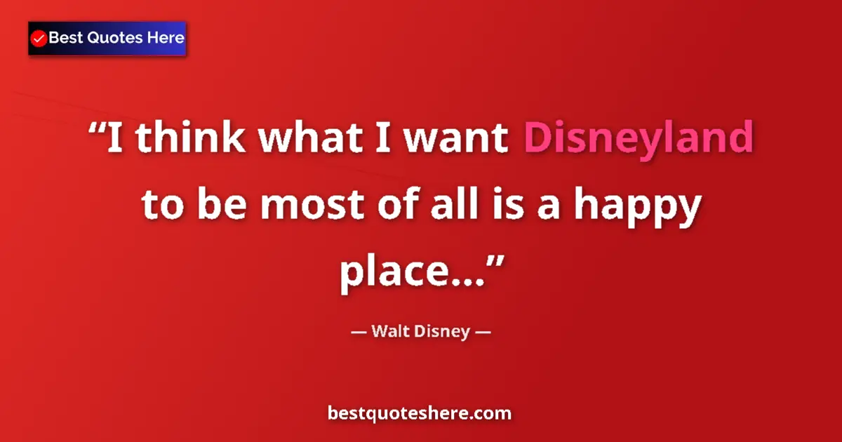 Quote by Walt Disney: I think what I want Disneyland to be most of all is a happy place......