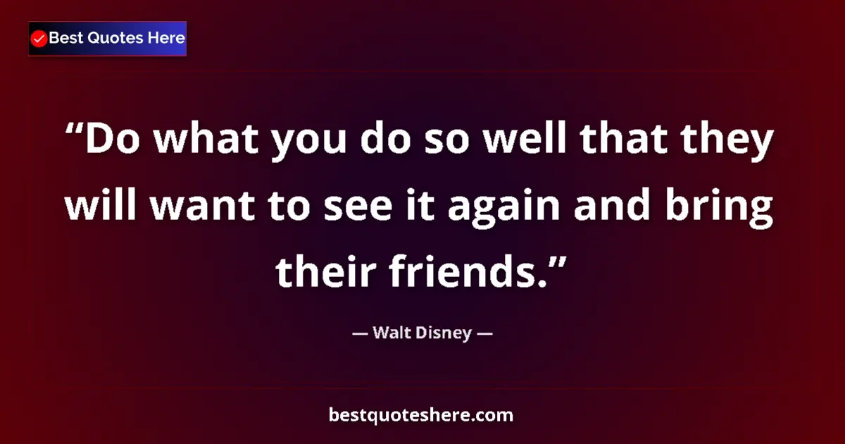 Quote by Walt Disney: Do what you do so well that they will want to see it again and bring their friends....