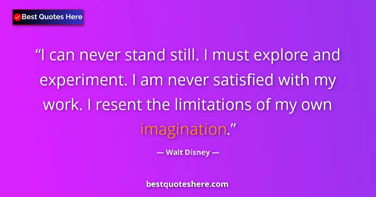 Quote by Walt Disney: I can never stand still. I must explore and experiment. I am never satisfied with my work. I resent ...