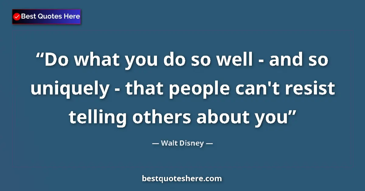 Quote by Walt Disney: Do what you do so well - and so uniquely - that people can't resist telling others about you...