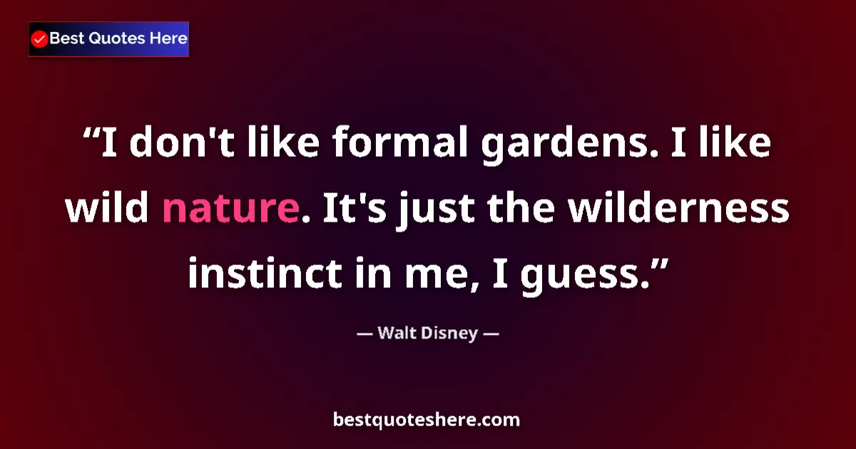 Quote by Walt Disney: I don't like formal gardens. I like wild nature. It's just the wilderness instinct in me, I guess....