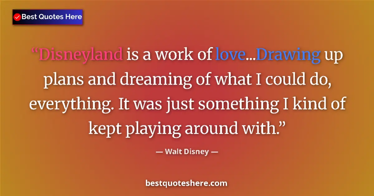 Quote by Walt Disney: Disneyland is a work of love...Drawing up plans and dreaming of what I could do, everything. It was ...