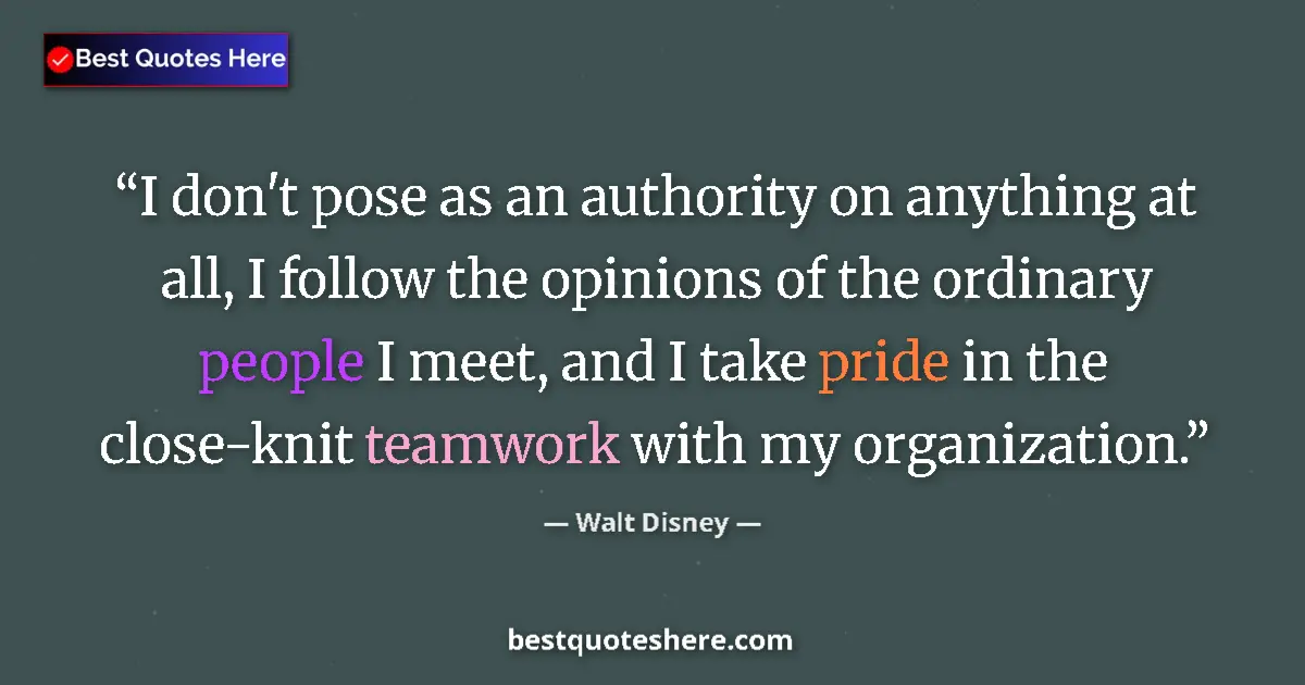 Quote by Walt Disney: I don't pose as an authority on anything at all, I follow the opinions of the ordinary people I meet...