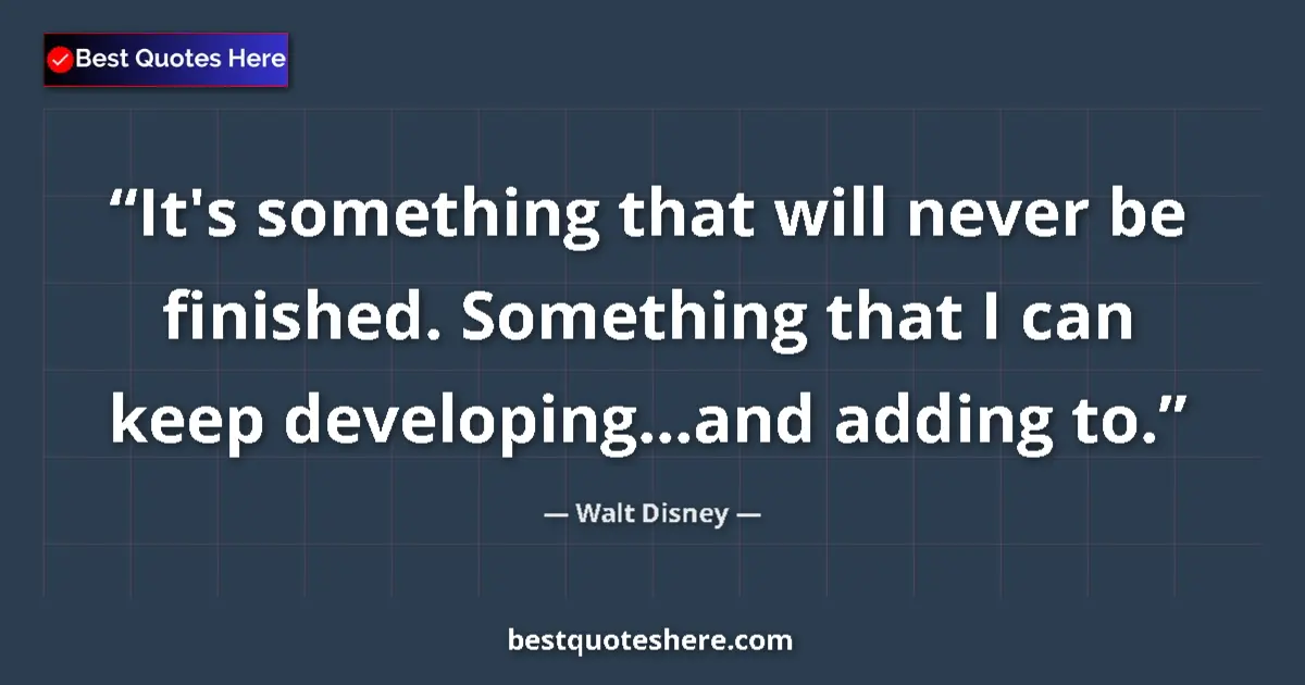 Quote by Walt Disney: It's something that will never be finished. Something that I can keep developing...and adding to....