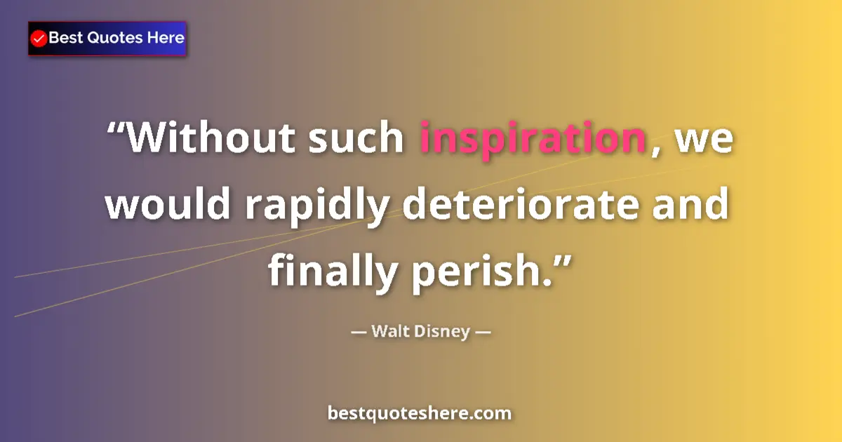 Quote by Walt Disney: Without such inspiration, we would rapidly deteriorate and finally perish....