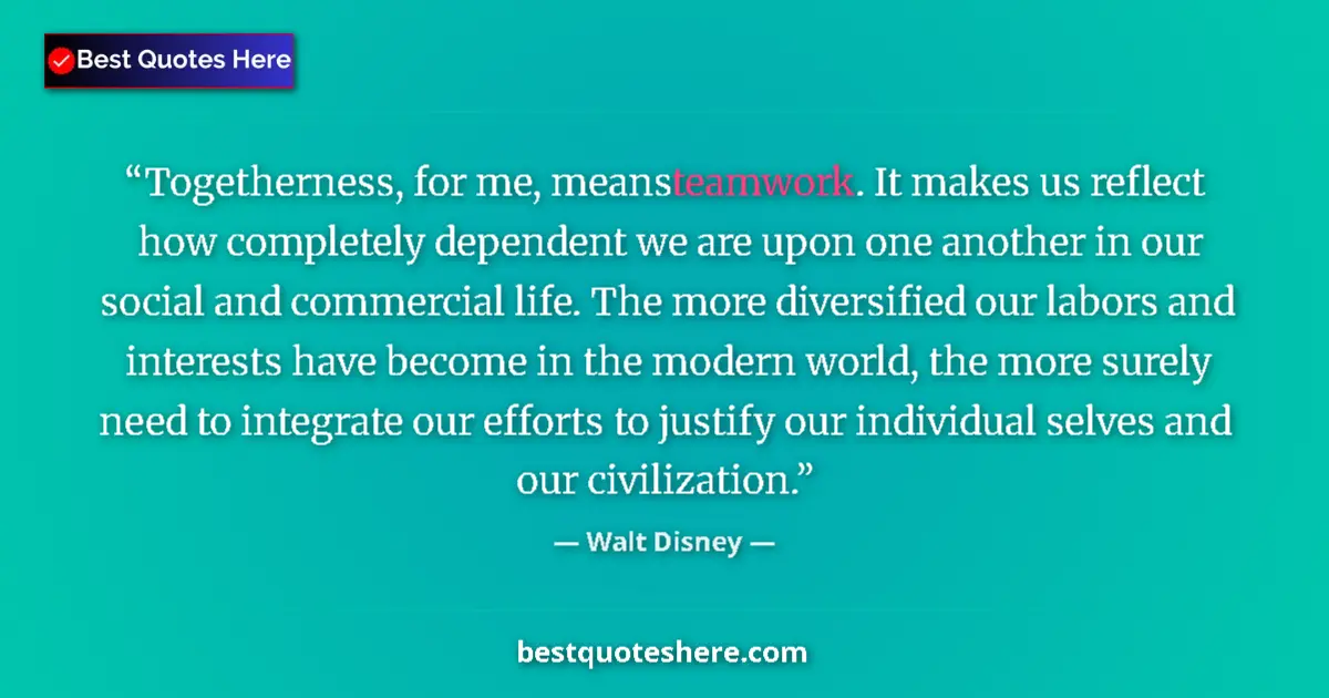 Quote by Walt Disney: Togetherness, for me, means teamwork. It makes us reflect how completely dependent we are upon one a...