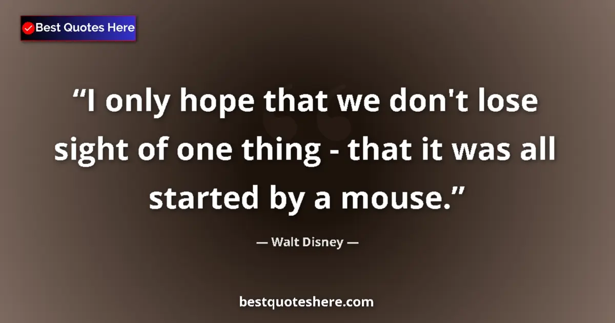 Quote by Walt Disney: I only hope that we don't lose sight of one thing - that it was all started by a mouse....