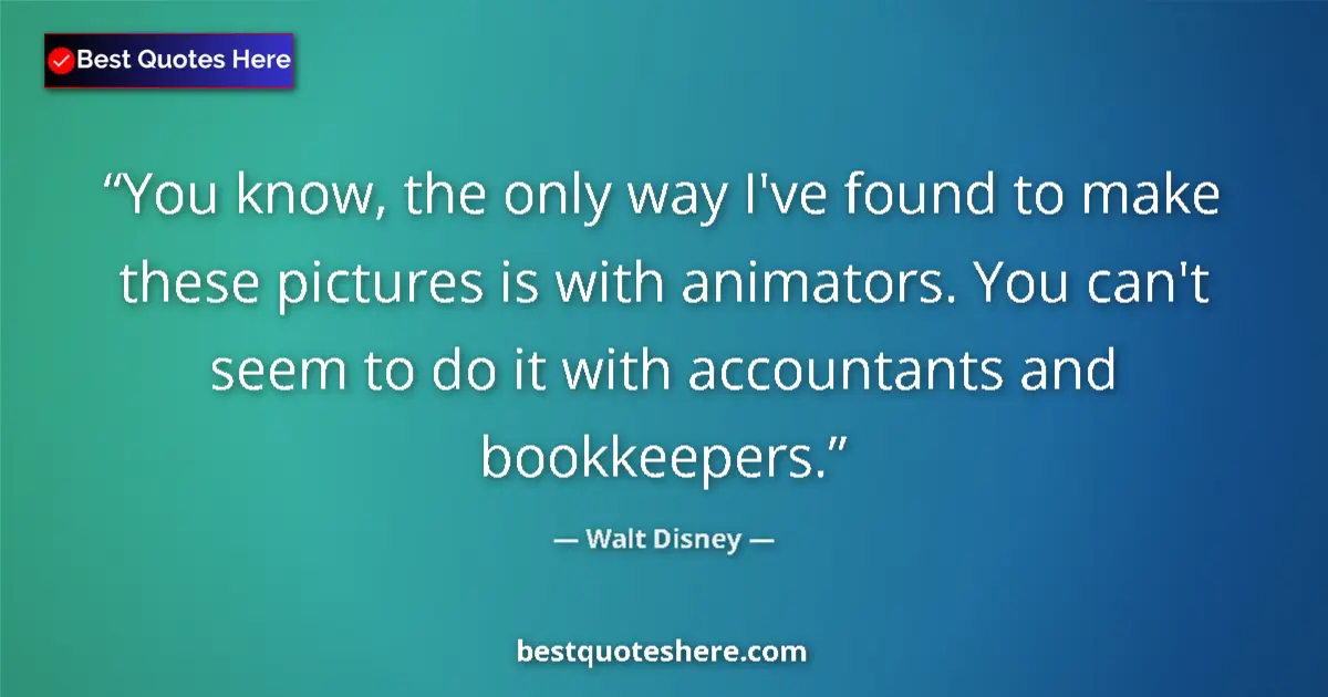 Quote by Walt Disney: You know, the only way I've found to make these pictures is with animators. You can't seem to do it ...