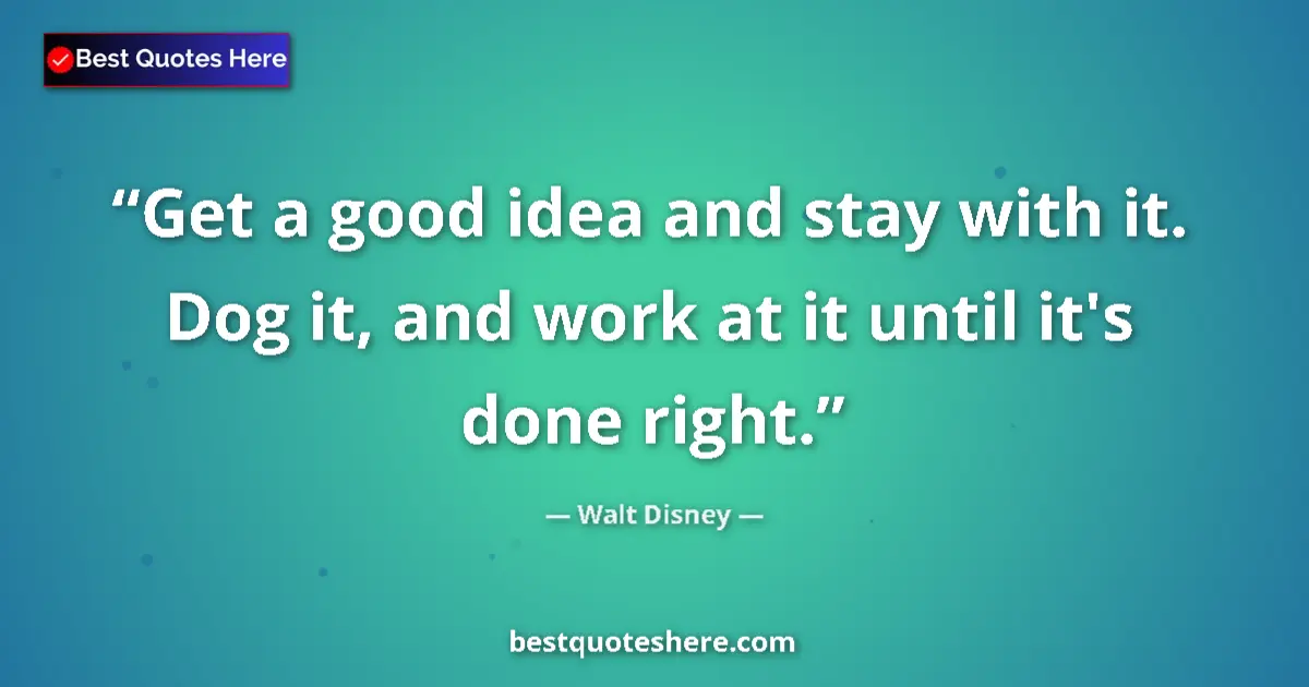 Quote by Walt Disney: Get a good idea and stay with it. Dog it, and work at it until it's done right....