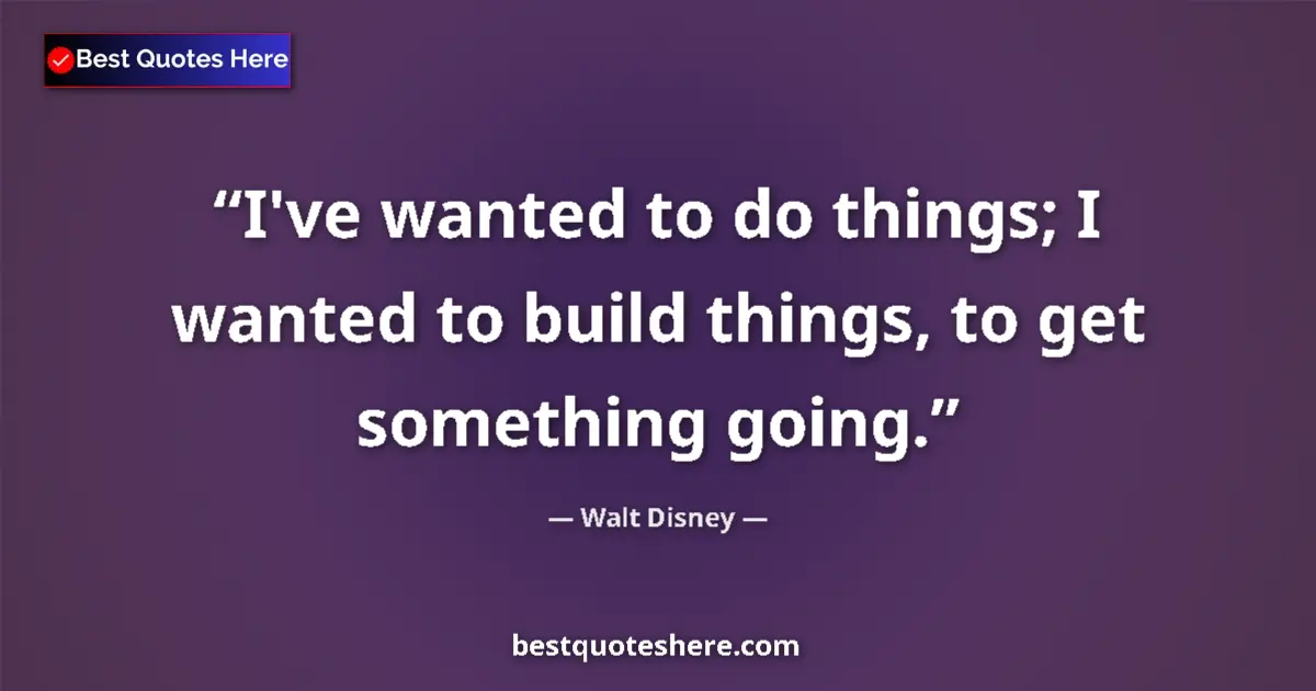 Quote by Walt Disney: I've wanted to do things; I wanted to build things, to get something going....