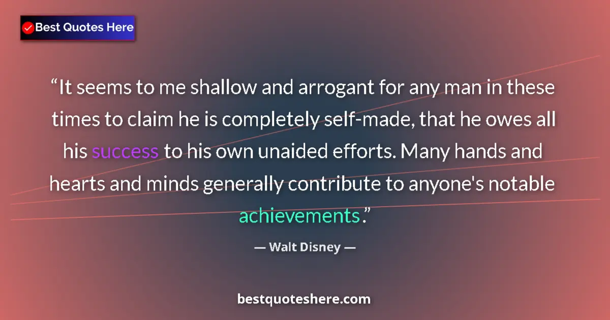 Image for the quote by Walt Disney: It seems to me shallow and arrogant for any man in these times to claim he is completely self-made, ...