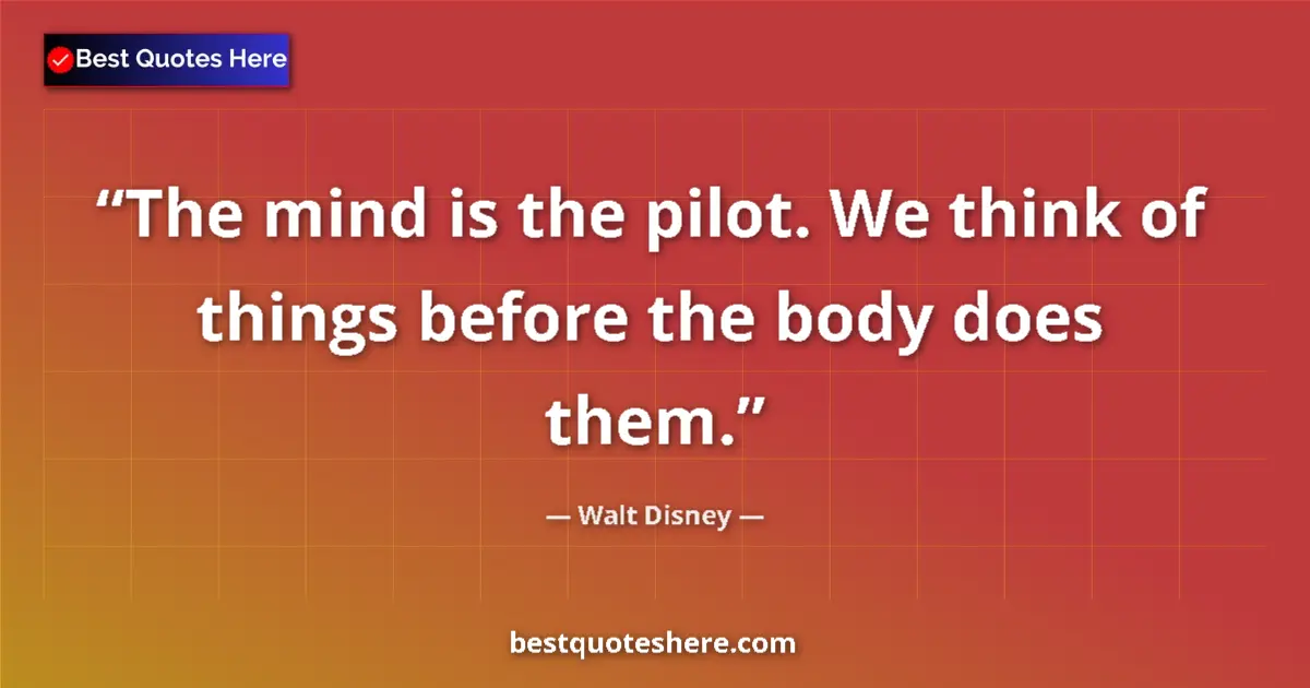 Quote by Walt Disney: The mind is the pilot. We think of things before the body does them....
