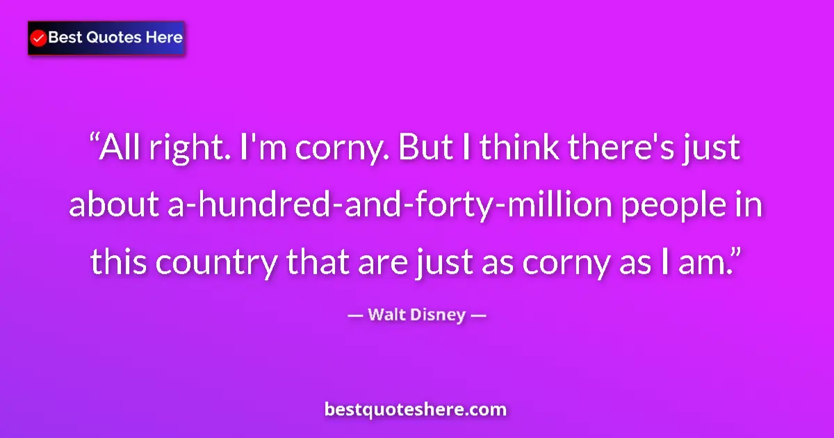 Quote by Walt Disney: All right. I'm corny. But I think there's just about a-hundred-and-forty-million people in this coun...