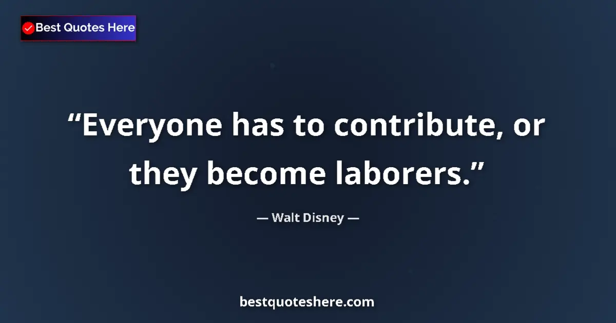 Quote by Walt Disney: Everyone has to contribute, or they become laborers....