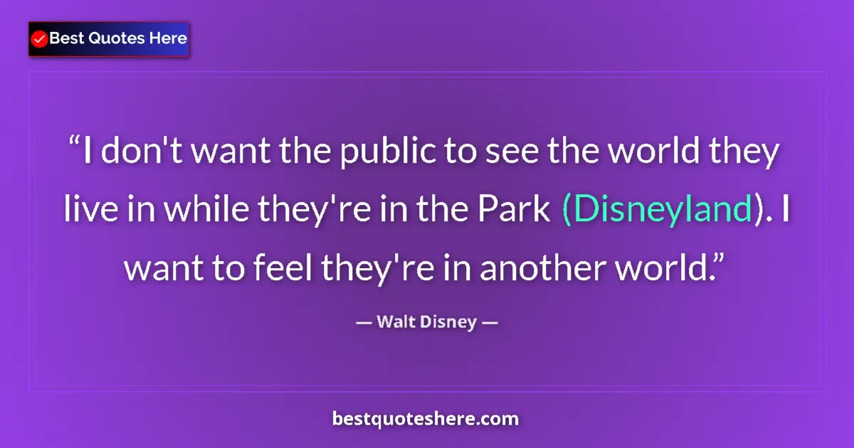 Quote by Walt Disney: I don't want the public to see the world they live in while they're in the Park (Disneyland). I want...