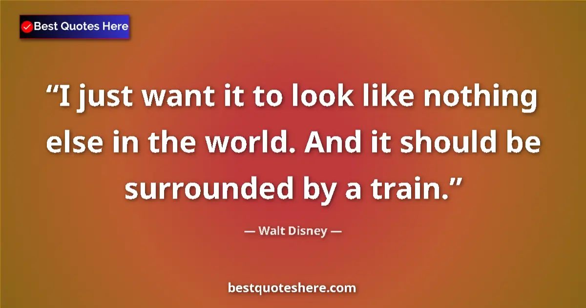 Quote by Walt Disney: I just want it to look like nothing else in the world. And it should be surrounded by a train....