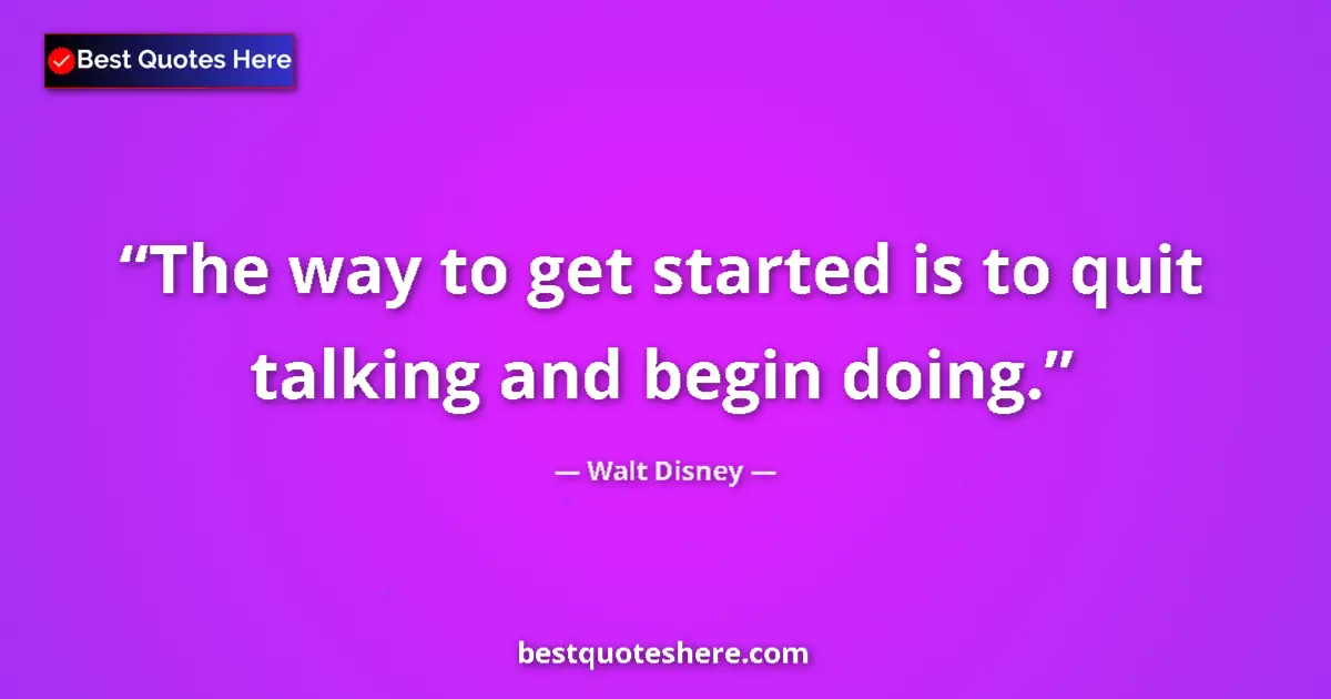 Quote by Walt Disney: The way to get started is to quit talking and begin doing....