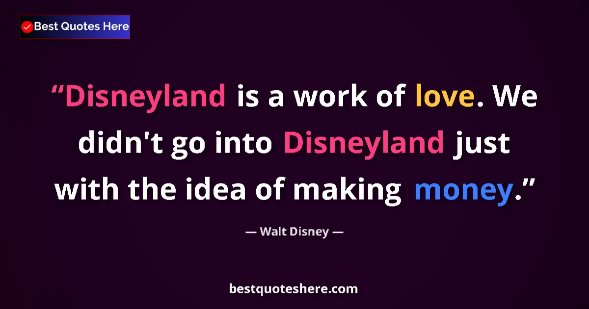 Quote by Walt Disney: Disneyland is a work of love. We didn't go into Disneyland just with the idea of making money....