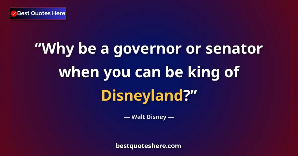 Quote by Walt Disney: Why be a governor or senator when you can be king of Disneyland?...