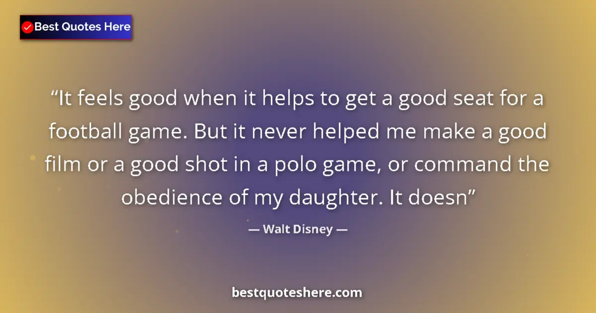 Quote by Walt Disney: It feels good when it helps to get a good seat for a football game. But it never helped me make a go...