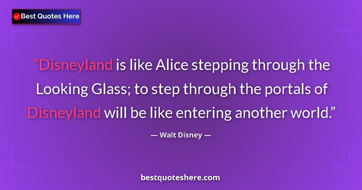 Quote by Walt Disney: Disneyland is like Alice stepping through the Looking Glass; to step through the portals of Disneyla...