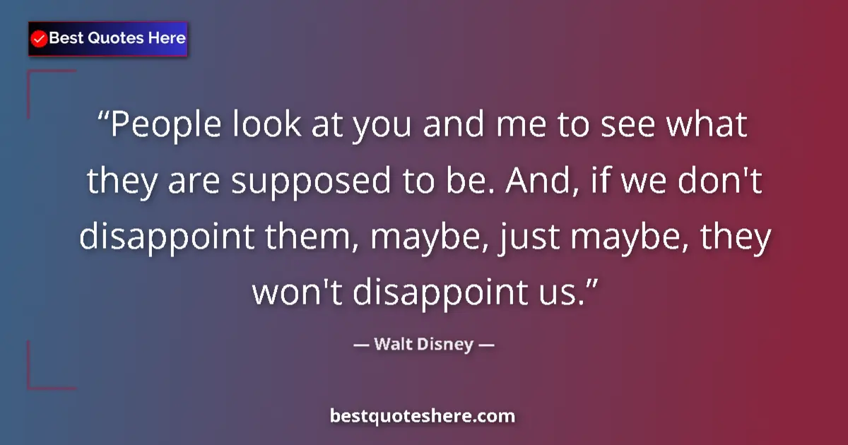 Quote by Walt Disney: People look at you and me to see what they are supposed to be. And, if we don't disappoint them, may...