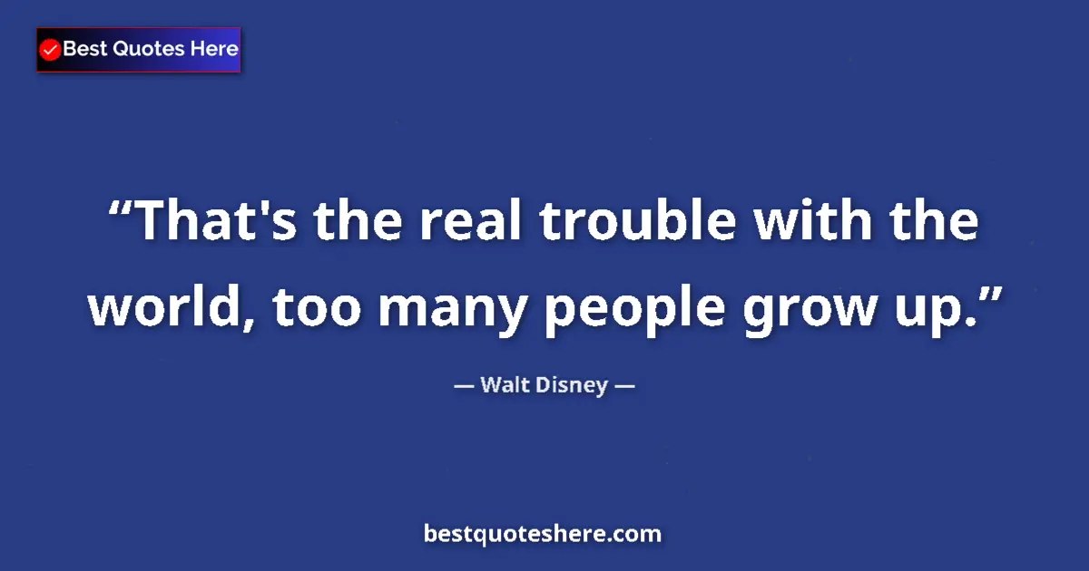 Quote by Walt Disney: That's the real trouble with the world, too many people grow up....